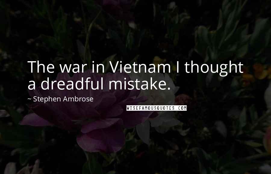 Stephen Ambrose Quotes: The war in Vietnam I thought a dreadful mistake.