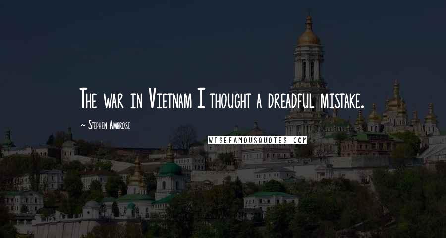 Stephen Ambrose Quotes: The war in Vietnam I thought a dreadful mistake.