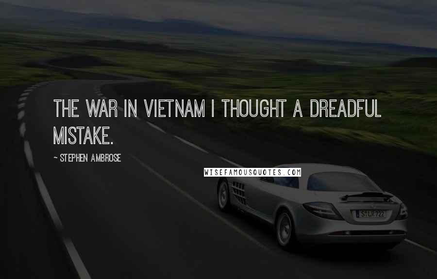 Stephen Ambrose Quotes: The war in Vietnam I thought a dreadful mistake.