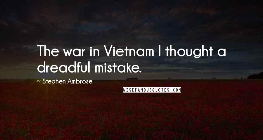 Stephen Ambrose Quotes: The war in Vietnam I thought a dreadful mistake.