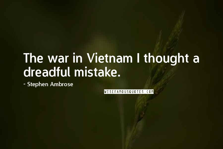 Stephen Ambrose Quotes: The war in Vietnam I thought a dreadful mistake.