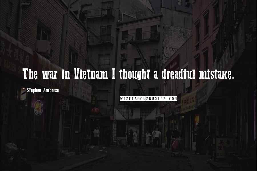 Stephen Ambrose Quotes: The war in Vietnam I thought a dreadful mistake.