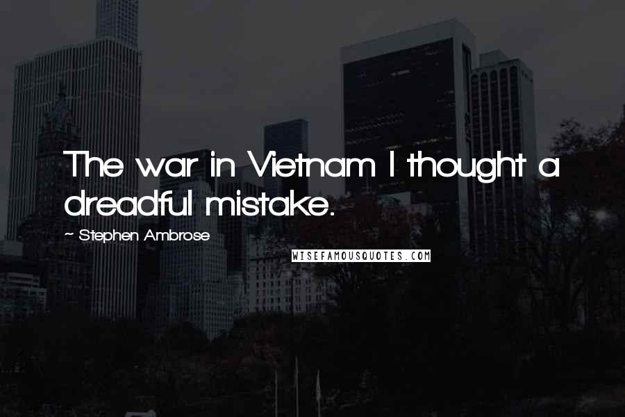 Stephen Ambrose Quotes: The war in Vietnam I thought a dreadful mistake.