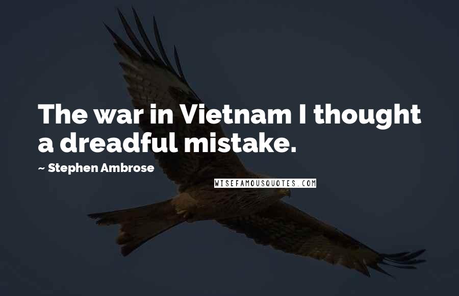 Stephen Ambrose Quotes: The war in Vietnam I thought a dreadful mistake.