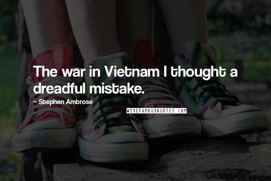 Stephen Ambrose Quotes: The war in Vietnam I thought a dreadful mistake.