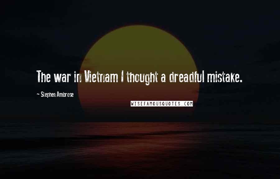 Stephen Ambrose Quotes: The war in Vietnam I thought a dreadful mistake.