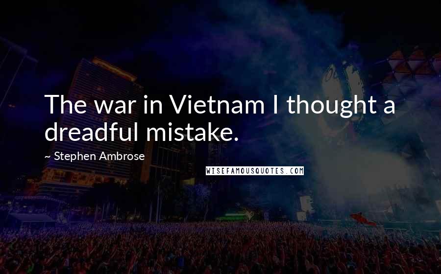 Stephen Ambrose Quotes: The war in Vietnam I thought a dreadful mistake.