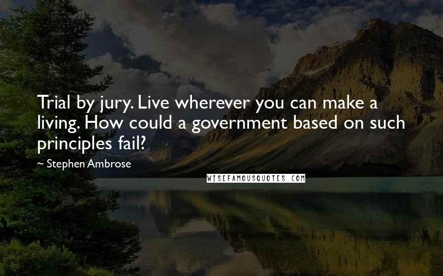 Stephen Ambrose Quotes: Trial by jury. Live wherever you can make a living. How could a government based on such principles fail?