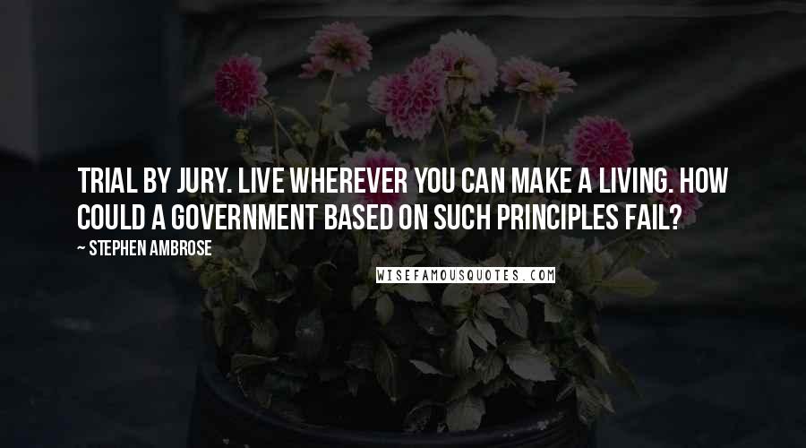 Stephen Ambrose Quotes: Trial by jury. Live wherever you can make a living. How could a government based on such principles fail?