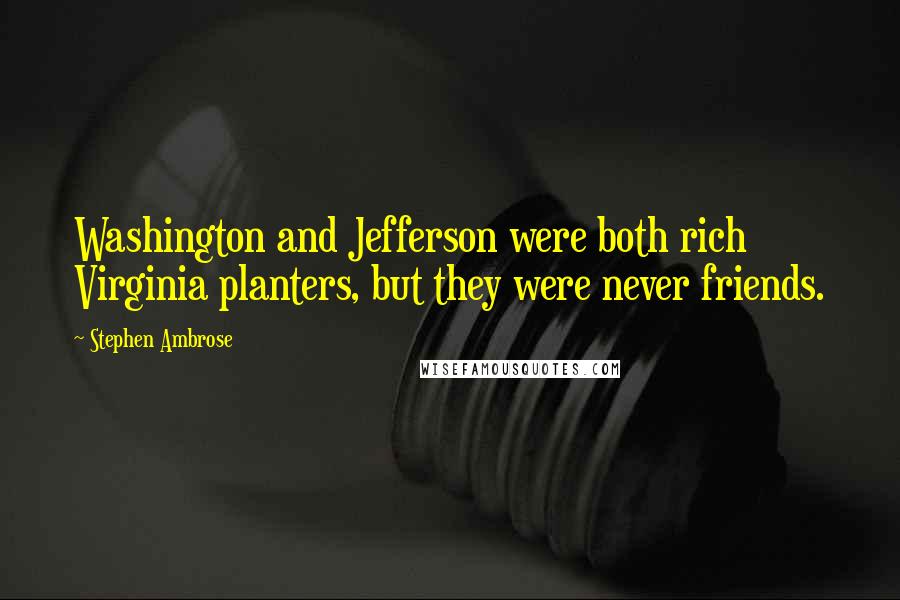 Stephen Ambrose Quotes: Washington and Jefferson were both rich Virginia planters, but they were never friends.