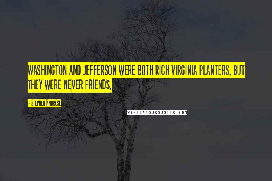 Stephen Ambrose Quotes: Washington and Jefferson were both rich Virginia planters, but they were never friends.