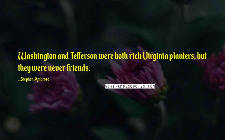 Stephen Ambrose Quotes: Washington and Jefferson were both rich Virginia planters, but they were never friends.