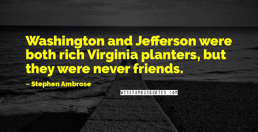 Stephen Ambrose Quotes: Washington and Jefferson were both rich Virginia planters, but they were never friends.