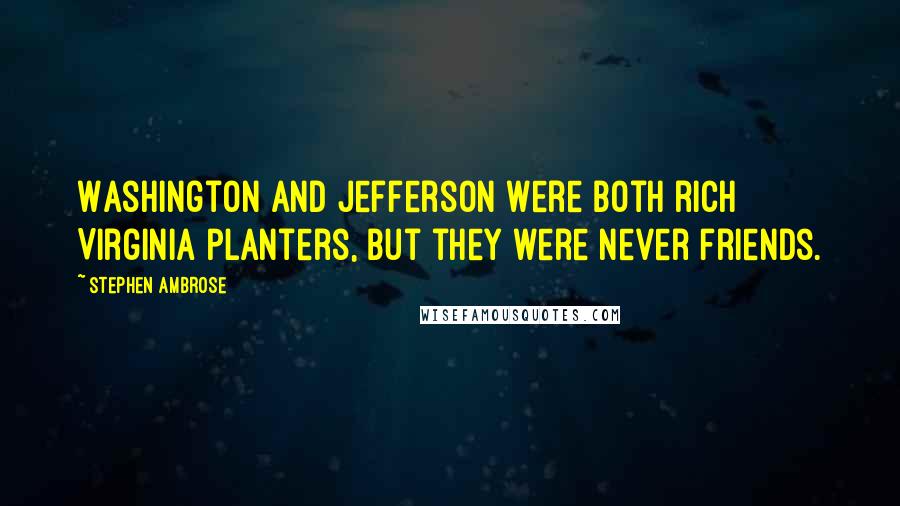 Stephen Ambrose Quotes: Washington and Jefferson were both rich Virginia planters, but they were never friends.