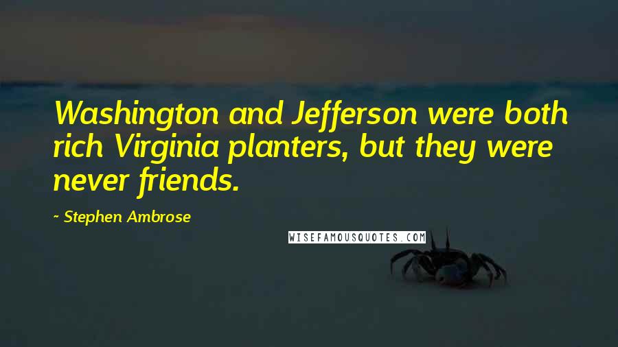 Stephen Ambrose Quotes: Washington and Jefferson were both rich Virginia planters, but they were never friends.