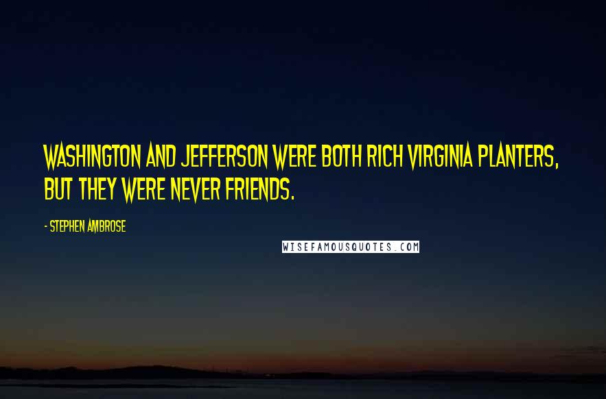 Stephen Ambrose Quotes: Washington and Jefferson were both rich Virginia planters, but they were never friends.