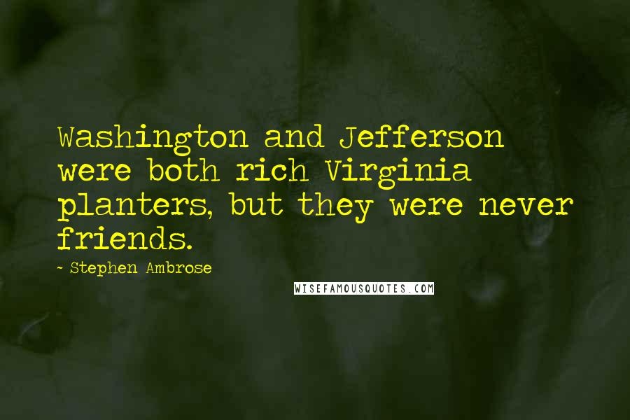 Stephen Ambrose Quotes: Washington and Jefferson were both rich Virginia planters, but they were never friends.