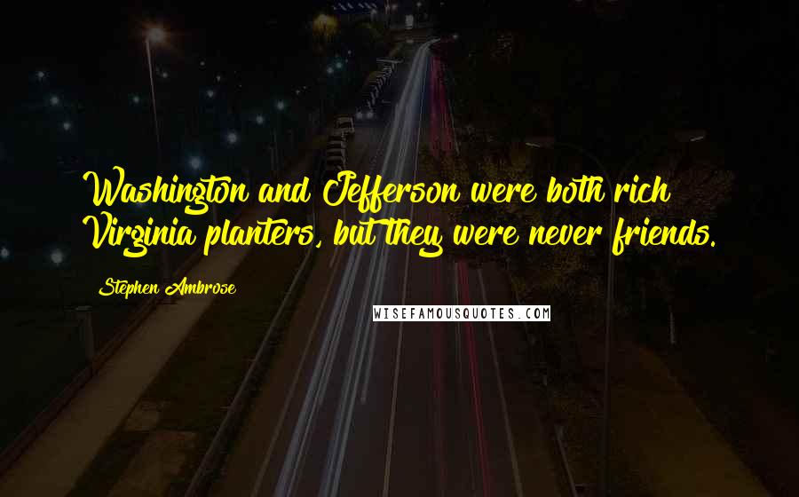 Stephen Ambrose Quotes: Washington and Jefferson were both rich Virginia planters, but they were never friends.