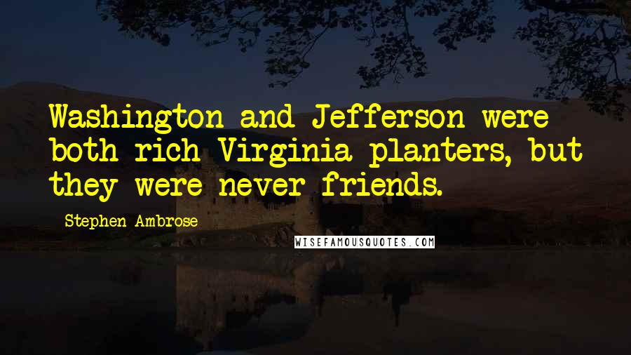 Stephen Ambrose Quotes: Washington and Jefferson were both rich Virginia planters, but they were never friends.