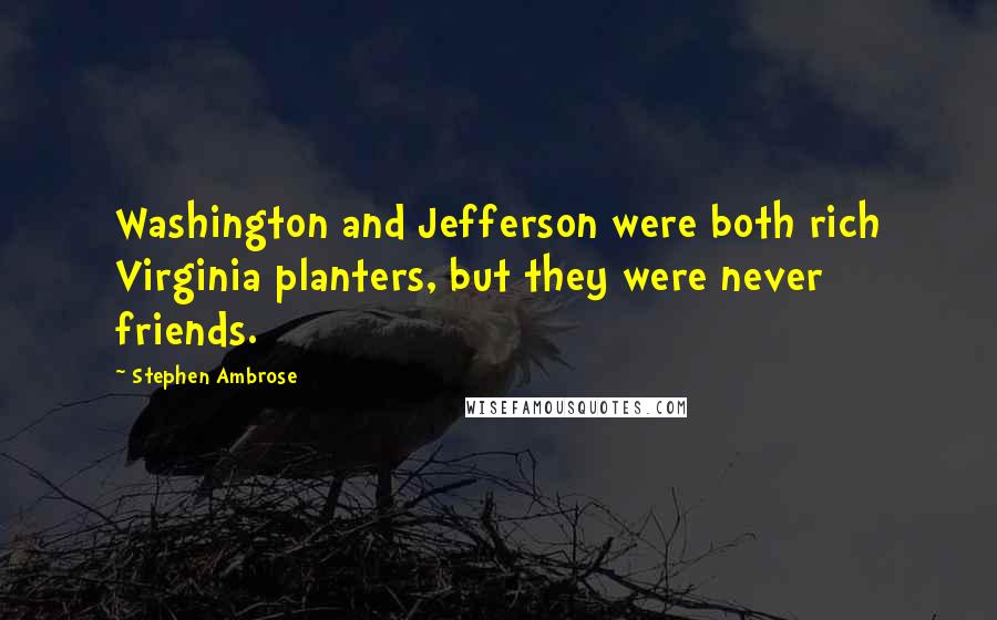 Stephen Ambrose Quotes: Washington and Jefferson were both rich Virginia planters, but they were never friends.