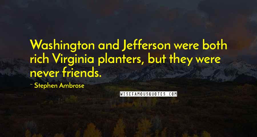 Stephen Ambrose Quotes: Washington and Jefferson were both rich Virginia planters, but they were never friends.