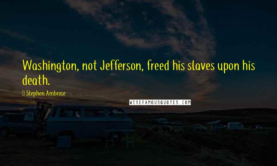 Stephen Ambrose Quotes: Washington, not Jefferson, freed his slaves upon his death.