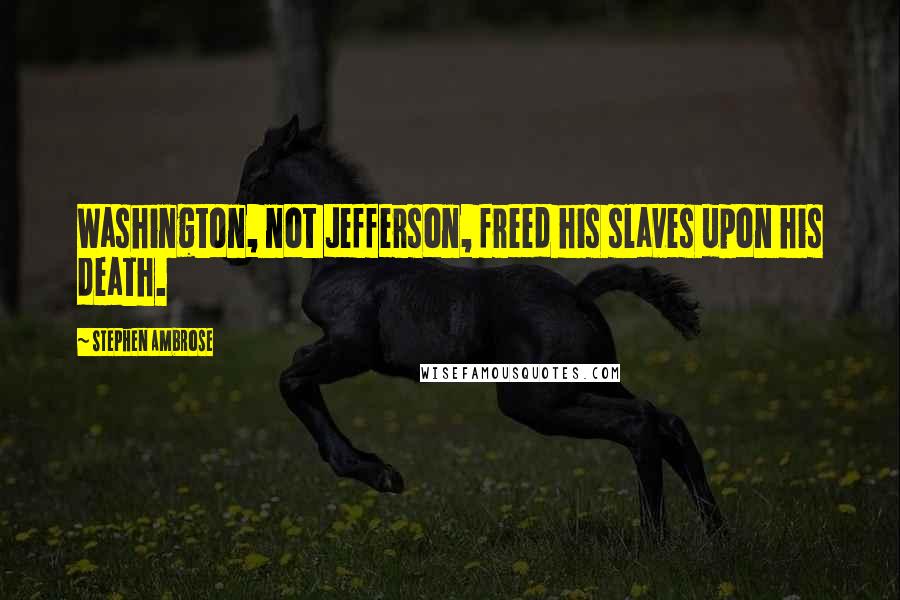 Stephen Ambrose Quotes: Washington, not Jefferson, freed his slaves upon his death.