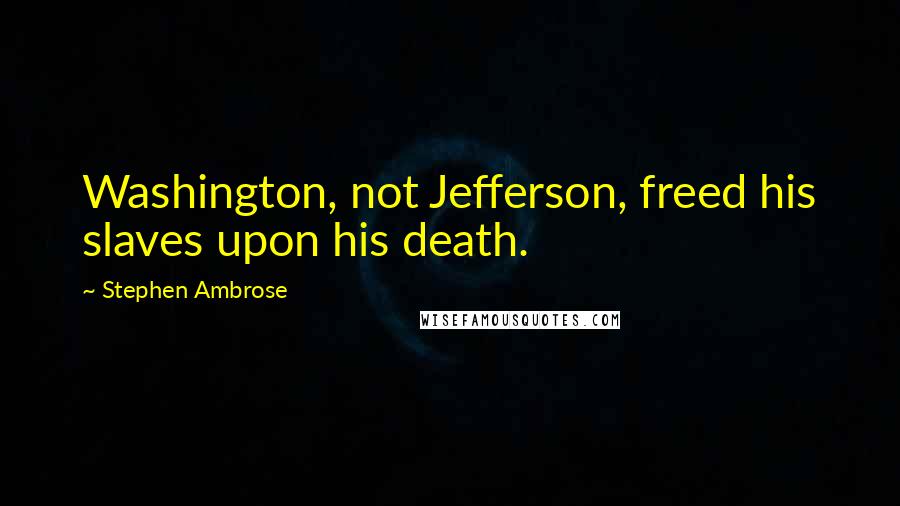 Stephen Ambrose Quotes: Washington, not Jefferson, freed his slaves upon his death.