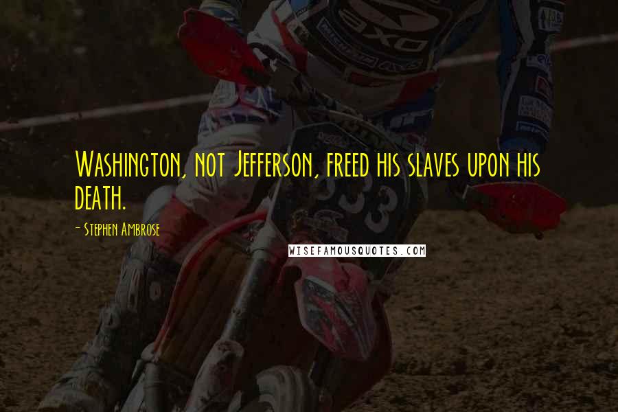 Stephen Ambrose Quotes: Washington, not Jefferson, freed his slaves upon his death.