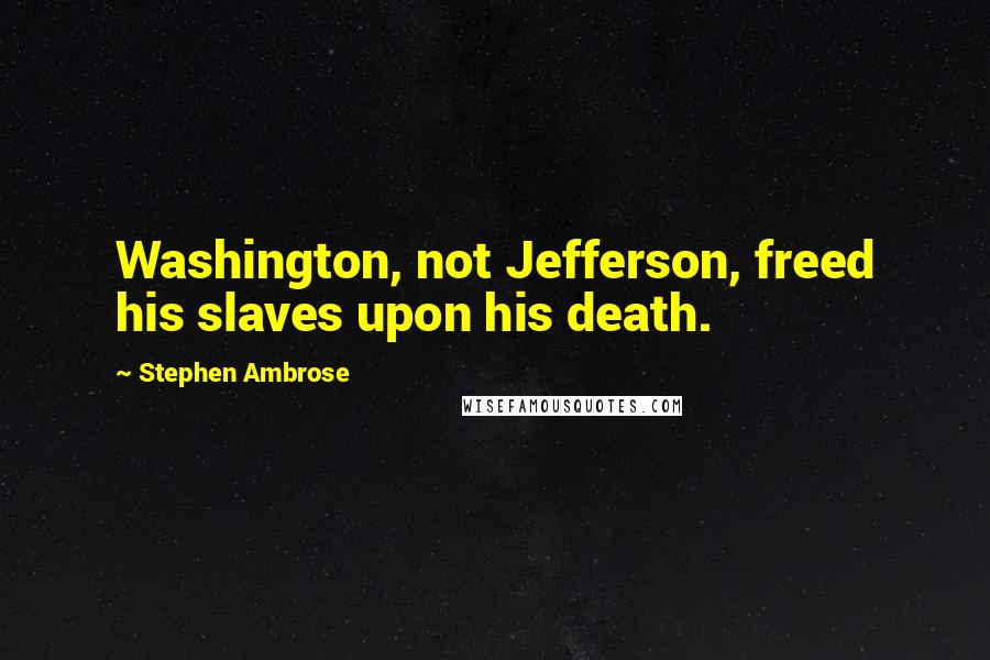 Stephen Ambrose Quotes: Washington, not Jefferson, freed his slaves upon his death.