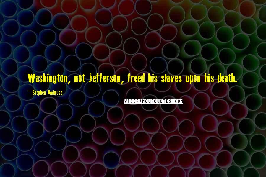 Stephen Ambrose Quotes: Washington, not Jefferson, freed his slaves upon his death.