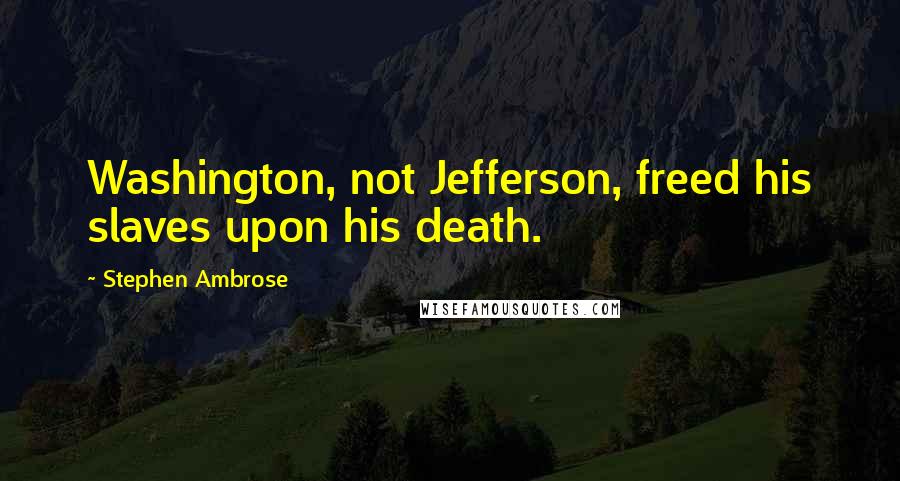 Stephen Ambrose Quotes: Washington, not Jefferson, freed his slaves upon his death.