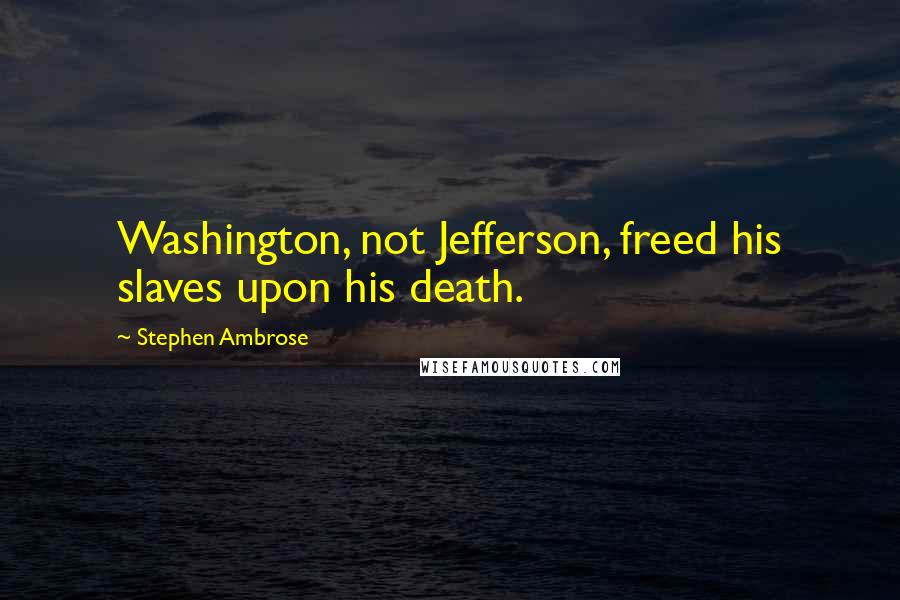 Stephen Ambrose Quotes: Washington, not Jefferson, freed his slaves upon his death.