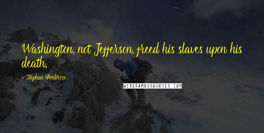 Stephen Ambrose Quotes: Washington, not Jefferson, freed his slaves upon his death.