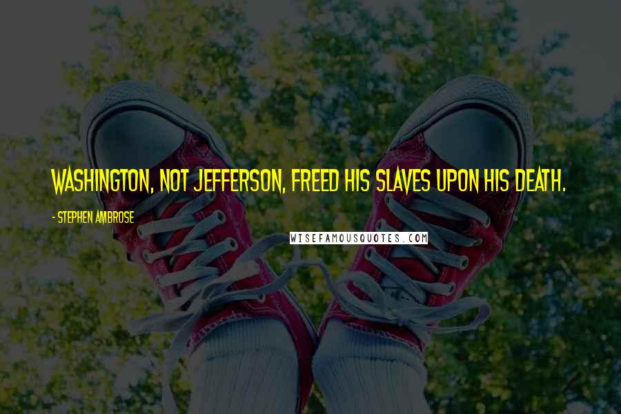 Stephen Ambrose Quotes: Washington, not Jefferson, freed his slaves upon his death.