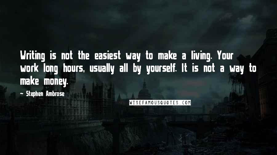 Stephen Ambrose Quotes: Writing is not the easiest way to make a living. Your work long hours, usually all by yourself. It is not a way to make money.