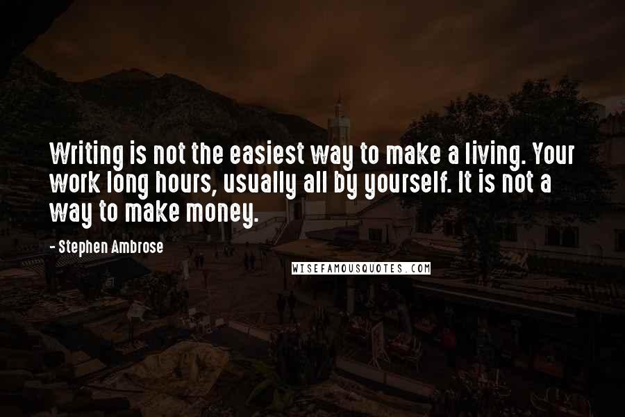 Stephen Ambrose Quotes: Writing is not the easiest way to make a living. Your work long hours, usually all by yourself. It is not a way to make money.