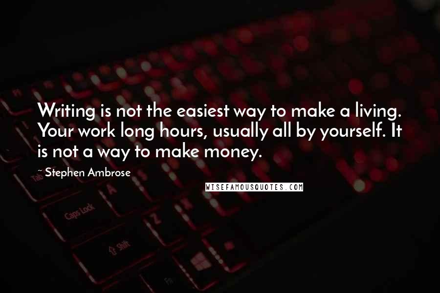 Stephen Ambrose Quotes: Writing is not the easiest way to make a living. Your work long hours, usually all by yourself. It is not a way to make money.