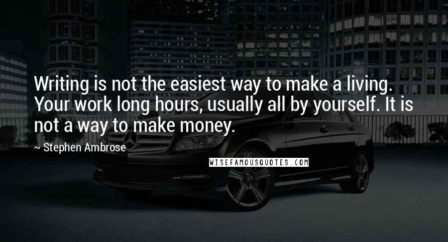 Stephen Ambrose Quotes: Writing is not the easiest way to make a living. Your work long hours, usually all by yourself. It is not a way to make money.