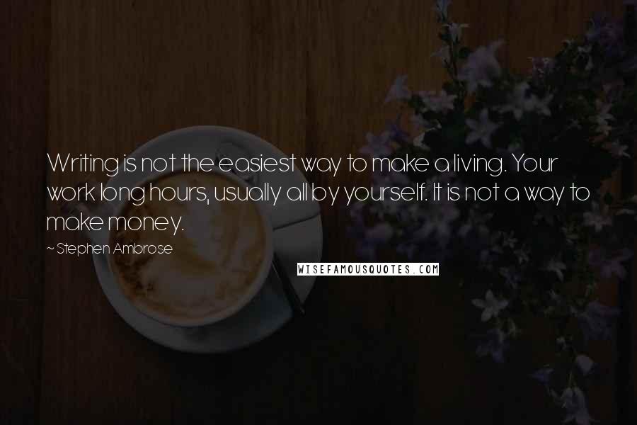 Stephen Ambrose Quotes: Writing is not the easiest way to make a living. Your work long hours, usually all by yourself. It is not a way to make money.