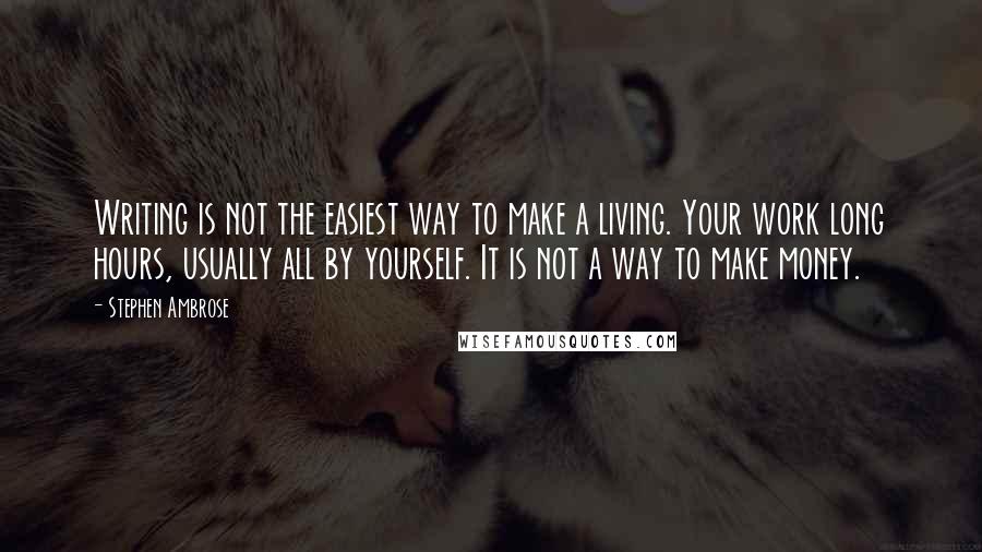 Stephen Ambrose Quotes: Writing is not the easiest way to make a living. Your work long hours, usually all by yourself. It is not a way to make money.