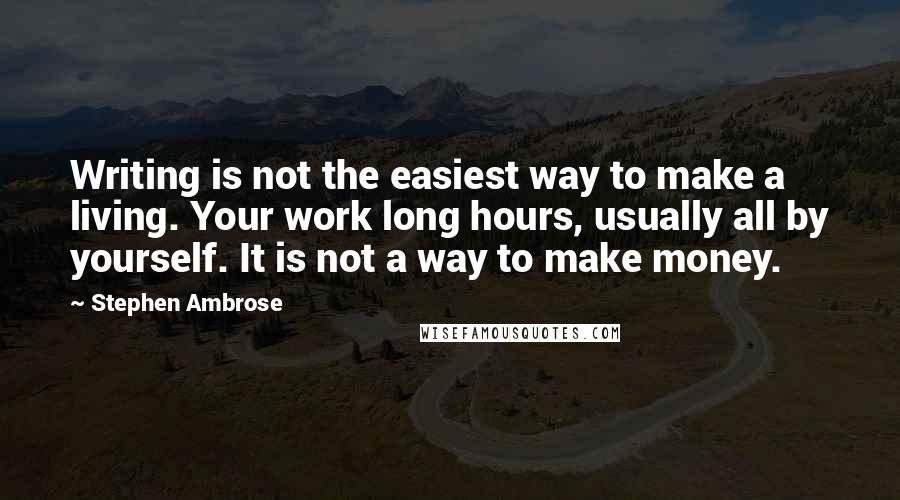 Stephen Ambrose Quotes: Writing is not the easiest way to make a living. Your work long hours, usually all by yourself. It is not a way to make money.