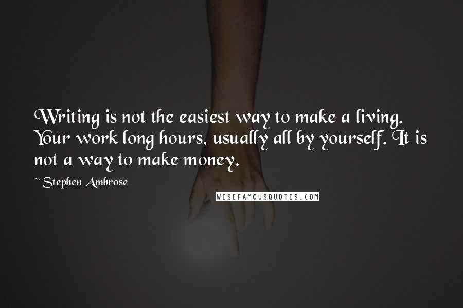 Stephen Ambrose Quotes: Writing is not the easiest way to make a living. Your work long hours, usually all by yourself. It is not a way to make money.