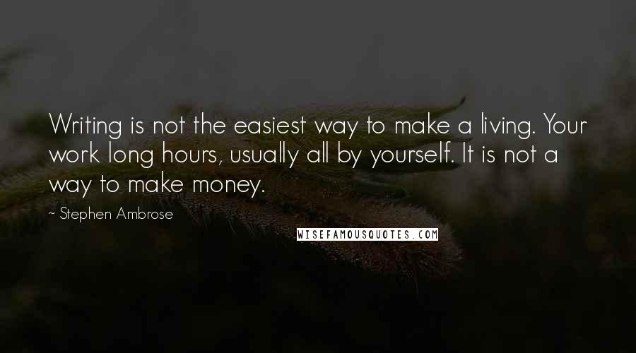 Stephen Ambrose Quotes: Writing is not the easiest way to make a living. Your work long hours, usually all by yourself. It is not a way to make money.