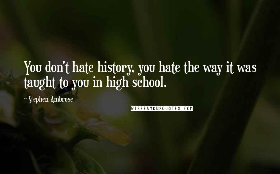 Stephen Ambrose Quotes: You don't hate history, you hate the way it was taught to you in high school.