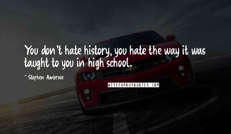 Stephen Ambrose Quotes: You don't hate history, you hate the way it was taught to you in high school.