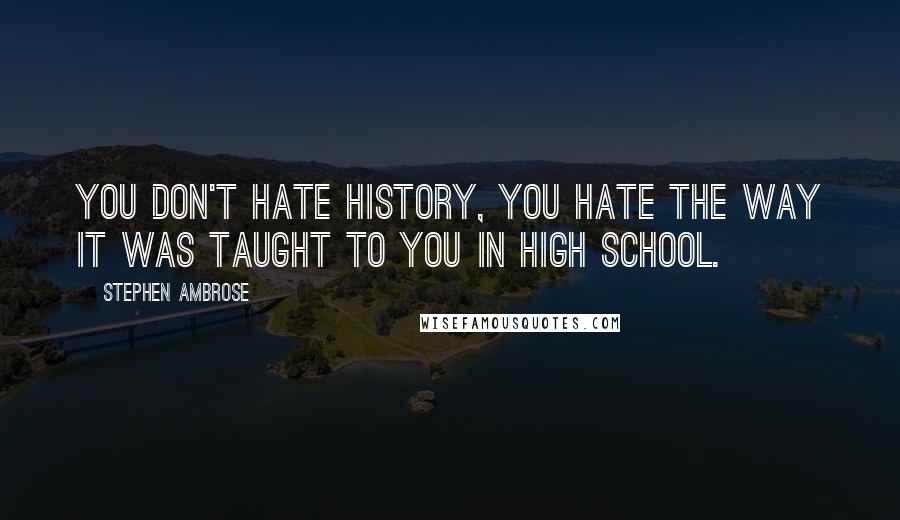 Stephen Ambrose Quotes: You don't hate history, you hate the way it was taught to you in high school.