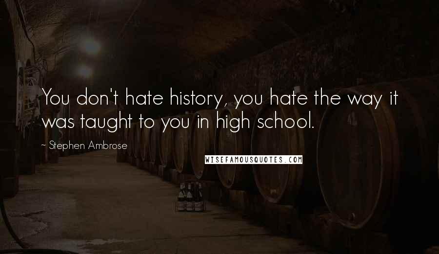 Stephen Ambrose Quotes: You don't hate history, you hate the way it was taught to you in high school.