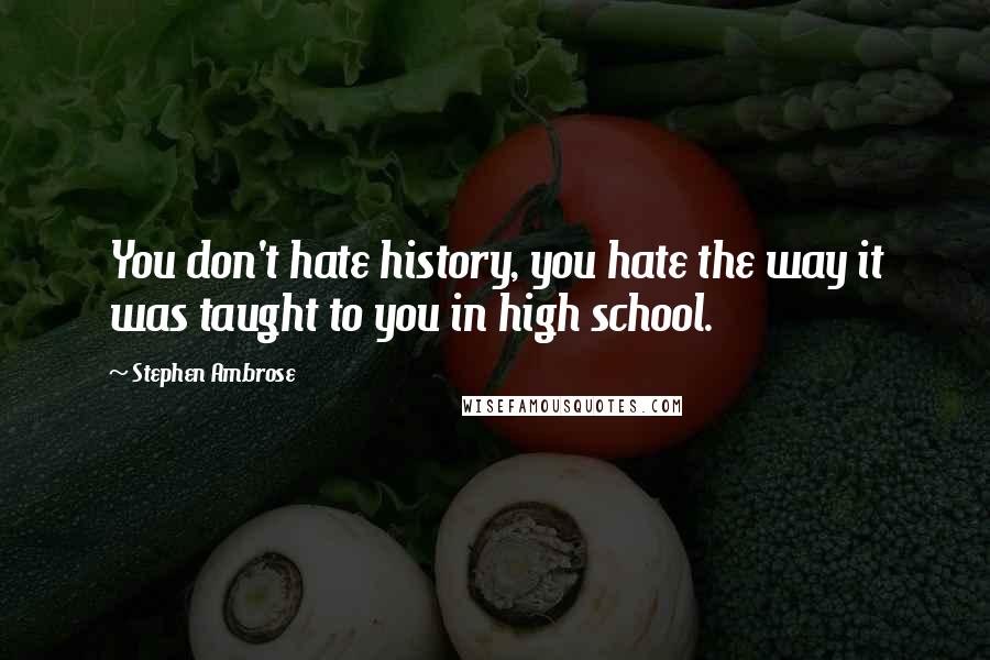 Stephen Ambrose Quotes: You don't hate history, you hate the way it was taught to you in high school.