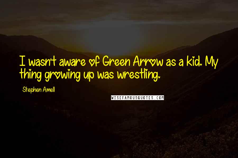 Stephen Amell Quotes: I wasn't aware of Green Arrow as a kid. My thing growing up was wrestling.